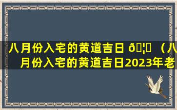 八月份入宅的黄道吉日 🦟 （八月份入宅的黄道吉日2023年老黄历）